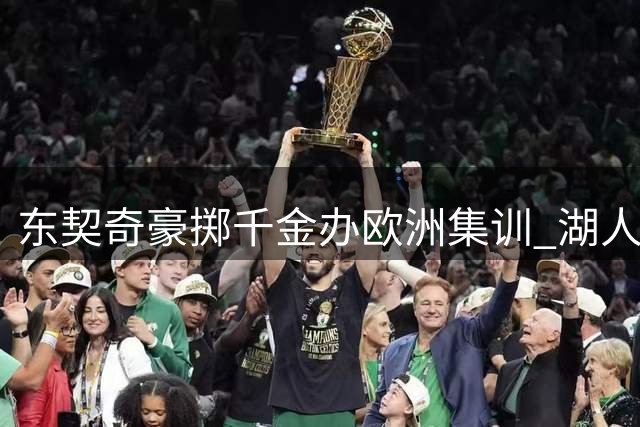 东契奇豪掷千金办欧洲集训 湖人新阵容仅新秀缺席豪华团建