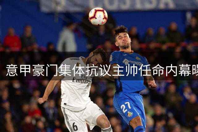 意甲豪门集体抗议主帅任命内幕曝光 足协主席独断引轩然大波